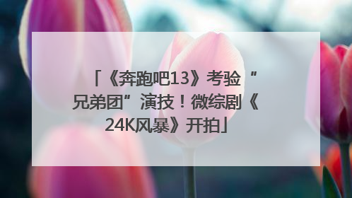 《奔跑吧13》考验“兄弟团”演技！微综剧《24K风暴》开拍