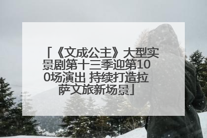 《文成公主》大型实景剧第十三季迎第100场演出 持续打造拉萨文旅新场景