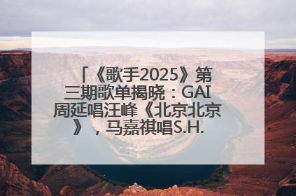 《歌手2025》第三期歌单揭晓：GAI周延唱汪峰《北京北京》，马嘉祺唱S.H.E《你曾是少年》
