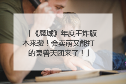 《魔域》年度王炸版本来袭！会卖萌又能打的灵兽天团来了！