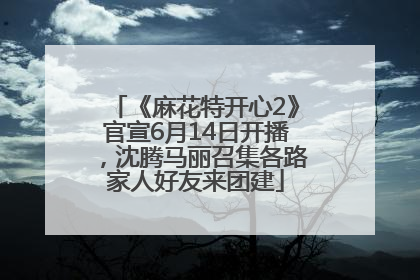 《麻花特开心2》官宣6月14日开播，沈腾马丽召集各路家人好友来团建