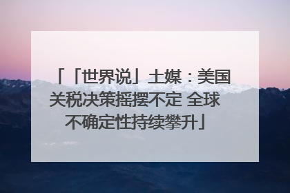 「世界说」土媒：美国关税决策摇摆不定 全球不确定性持续攀升