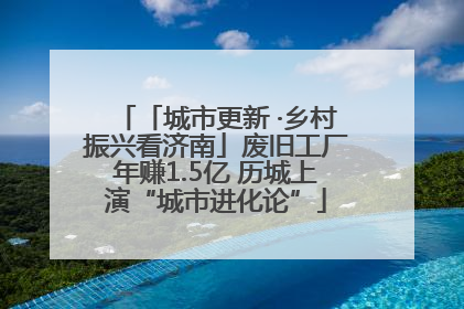 「城市更新 ·乡村振兴看济南」废旧工厂年赚1.5亿 历城上演“城市进化论”