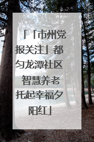 「市州党报关注」都匀龙潭社区 智慧养老托起幸福夕阳红