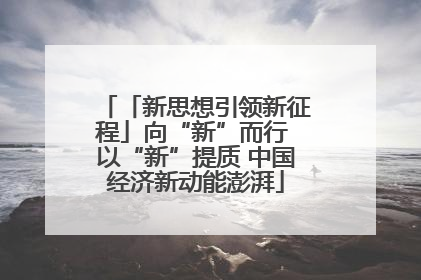 「新思想引领新征程」向“新”而行 以“新”提质 中国经济新动能澎湃