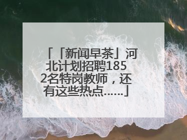 「新闻早茶」河北计划招聘1852名特岗教师，还有这些热点……