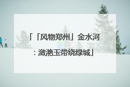 「风物郑州」金水河：潋滟玉带绕绿城