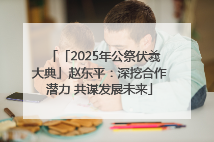 「2025年公祭伏羲大典」赵东平：深挖合作潜力 共谋发展未来