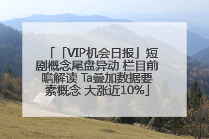 「VIP机会日报」短剧概念尾盘异动 栏目前瞻解读 Ta叠加数据要素概念 大涨近10%
