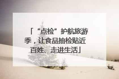 “点检”护航旅游季，让食品抽检贴近百姓、走进生活