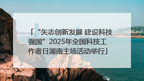 “矢志创新发展 建设科技强国”2025年全国科技工作者日湖南主场活动举行