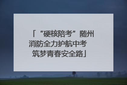 “硬核陪考”随州消防全力护航中考 筑梦青春安全路