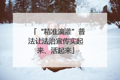 “精准滴灌”普法让法治宣传实起来、活起来