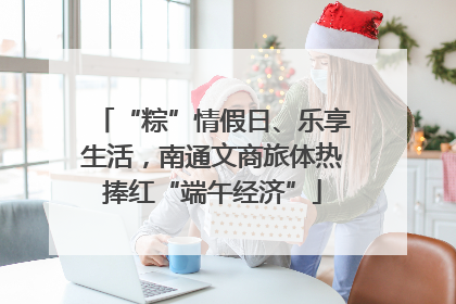“粽”情假日、乐享生活，南通文商旅体热捧红“端午经济”