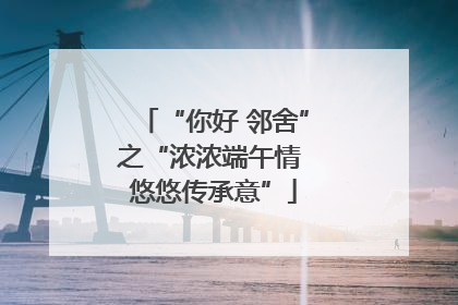“你好 邻舍”之“浓浓端午情 悠悠传承意”