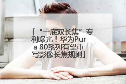 “一底双长焦”专利曝光！华为Pura 80系列有望重写影像长焦规则