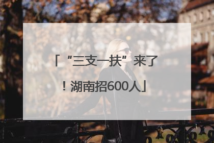 “三支一扶”来了！湖南招600人