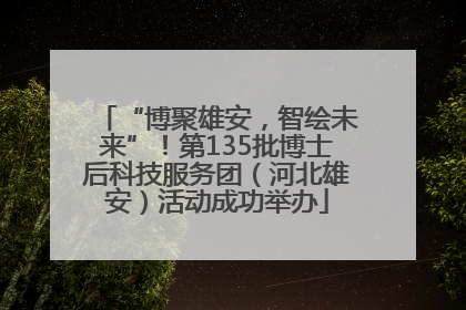 “博聚雄安，智绘未来”！第135批博士后科技服务团（河北雄安）活动成功举办