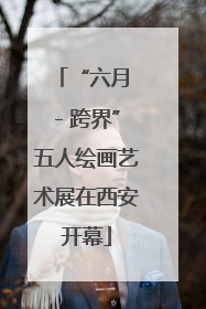 “六月 - 跨界”五人绘画艺术展在西安开幕