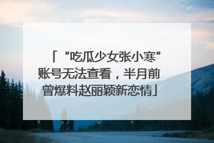 “吃瓜少女张小寒”账号无法查看，半月前曾爆料赵丽颖新恋情