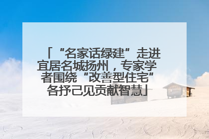 “名家话绿建”走进宜居名城扬州，专家学者围绕“改善型住宅”各抒己见贡献智慧