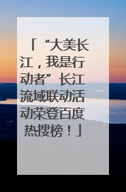 “大美长江，我是行动者”长江流域联动活动荣登百度热搜榜！