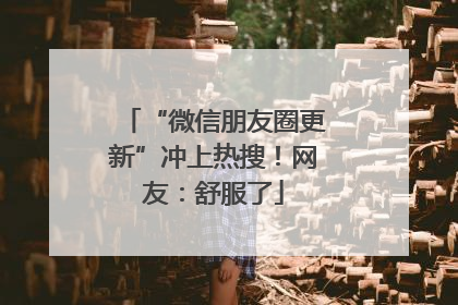 “微信朋友圈更新”冲上热搜！网友：舒服了
