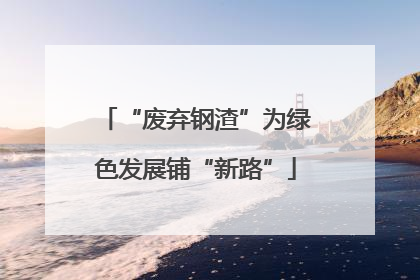 “废弃钢渣”为绿色发展铺“新路”