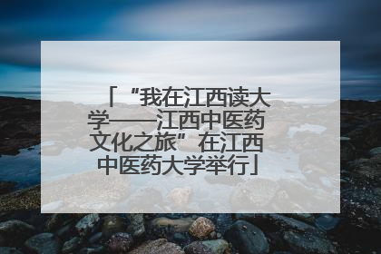 “我在江西读大学——江西中医药文化之旅”在江西中医药大学举行