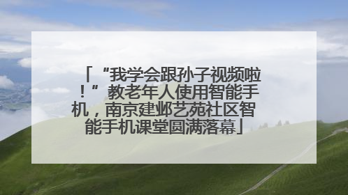 “我学会跟孙子视频啦！”教老年人使用智能手机，南京建邺艺苑社区智能手机课堂圆满落幕