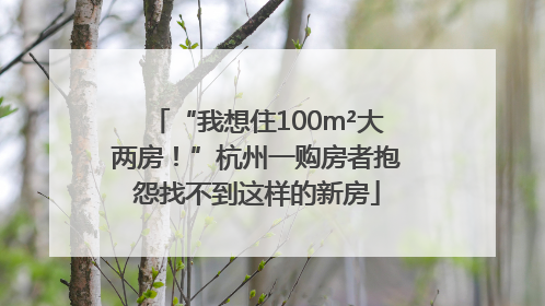“我想住100m²大两房！”杭州一购房者抱怨找不到这样的新房