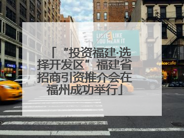 “投资福建·选择开发区”福建省招商引资推介会在福州成功举行