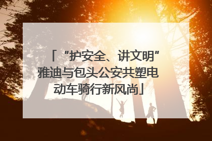 “护安全、讲文明”雅迪与包头公安共塑电动车骑行新风尚