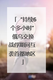 “持续6个多小时” 俄乌交换战俘期间互袭首都地区