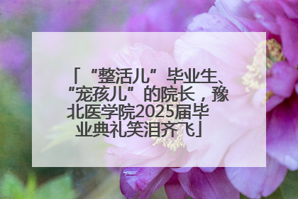 “整活儿”毕业生、“宠孩儿”的院长，豫北医学院2025届毕业典礼笑泪齐飞