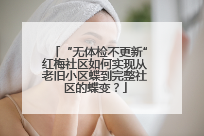 “无体检不更新”红梅社区如何实现从老旧小区蝶到完整社区的蝶变？