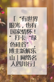 “有世界眼光，也有国家情怀！”打卡“绿色硅谷”，博主新解乐山｜网络名人四川行