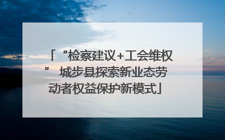 “检察建议+工会维权” 城步县探索新业态劳动者权益保护新模式