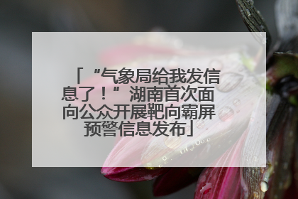 “气象局给我发信息了！”湖南首次面向公众开展靶向霸屏预警信息发布