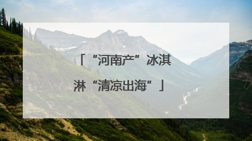“河南产”冰淇淋“清凉出海”