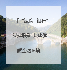 “法院+银行”党建联动 共建优质金融环境