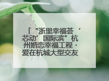 “浙里幸福荟‘芯动’国际滨”杭州婚恋幸福工程・爱在杭城大型交友活动甜蜜开启
