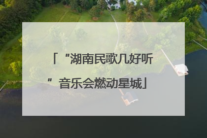 “湖南民歌几好听”音乐会燃动星城