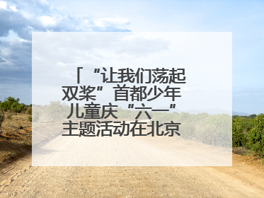 “让我们荡起双桨”首都少年儿童庆“六一”主题活动在北京北海公园举办
