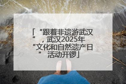 “跟着非遗游武汉”，武汉2025年“文化和自然遗产日” 活动开锣
