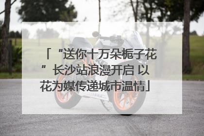 “送你十万朵栀子花”长沙站浪漫开启 以花为媒传递城市温情