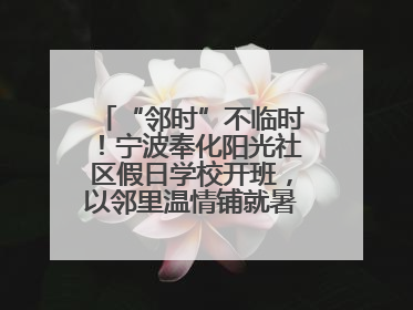 “邻时”不临时！宁波奉化阳光社区假日学校开班，以邻里温情铺就暑期成长路