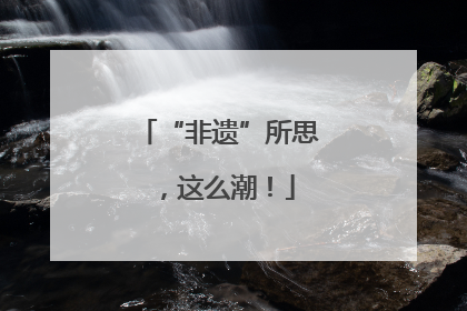 “非遗”所思，这么潮！
