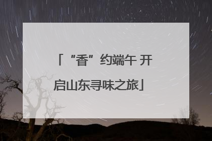 “香”约端午 开启山东寻味之旅
