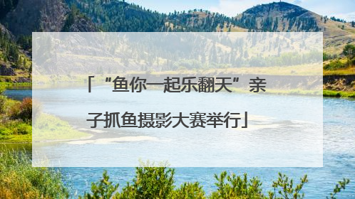 “鱼你一起乐翻天”亲子抓鱼摄影大赛举行